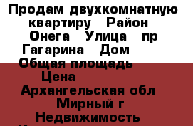 Продам двухкомнатную квартиру › Район ­ Онега › Улица ­ пр Гагарина › Дом ­ 51 › Общая площадь ­ 42 › Цена ­ 1 600 000 - Архангельская обл., Мирный г. Недвижимость » Квартиры продажа   
